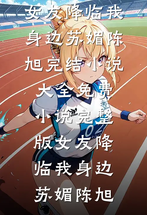 女友降临我身边(苏媚陈旭)完结小说大全_免费小说完整版女友降临我身边(苏媚陈旭)