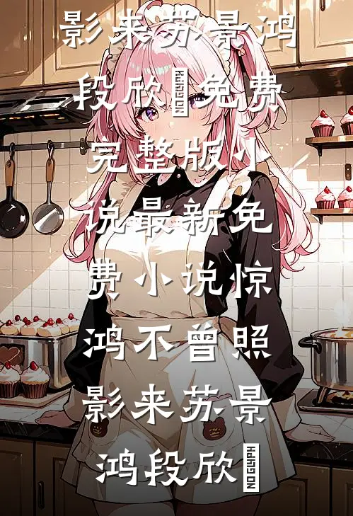 惊鸿不曾照影来苏景鸿段欣玥免费完整版小说_最新免费小说惊鸿不曾照影来(苏景鸿段欣玥)