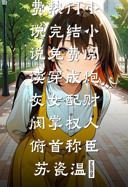 穿成炮灰女配财阀掌权人俯首称臣(苏瓷温璟)免费热门小说_完结小说免费阅读穿成炮灰女配财阀掌权人俯首称臣苏瓷温璟