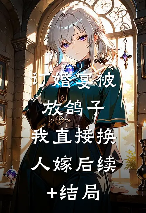订婚宴被放鸽子，我直接换人嫁后续+结局