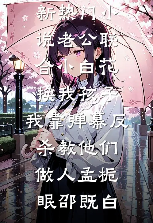 老公联合小白花换我孩子，我靠弹幕反杀教他们做人孟栀眠邵既白完结的热门小说_新热门小说老公联合小白花换我孩子，我靠弹幕反杀教他们做人(孟栀眠邵既白)