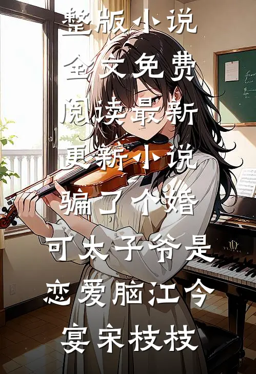 骗了个婚，可太子爷是恋爱脑江今宴宋枝枝完整版小说全文免费阅读_最新更新小说骗了个婚，可太子爷是恋爱脑江今宴宋枝枝