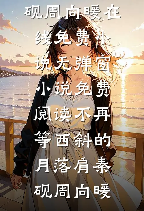 不再等西斜的月落肩(秦砚周向暖)在线免费小说_无弹窗小说免费阅读不再等西斜的月落肩(秦砚周向暖)