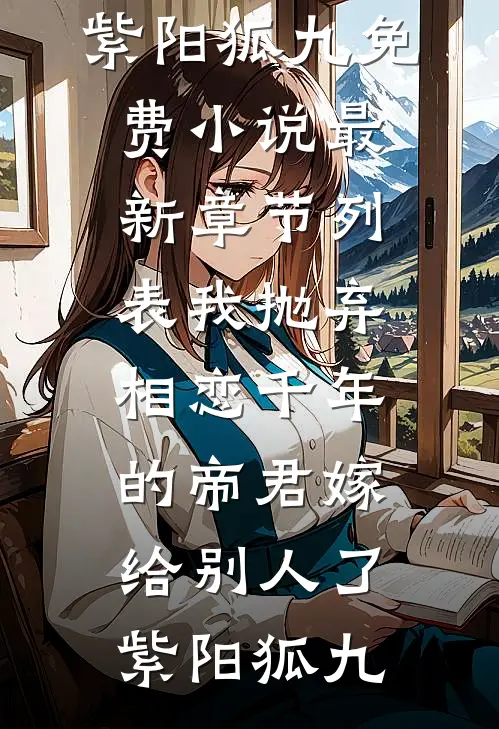 我抛弃相恋千年的帝君嫁给别人了紫阳狐九免费小说_最新章节列表我抛弃相恋千年的帝君嫁给别人了(紫阳狐九)