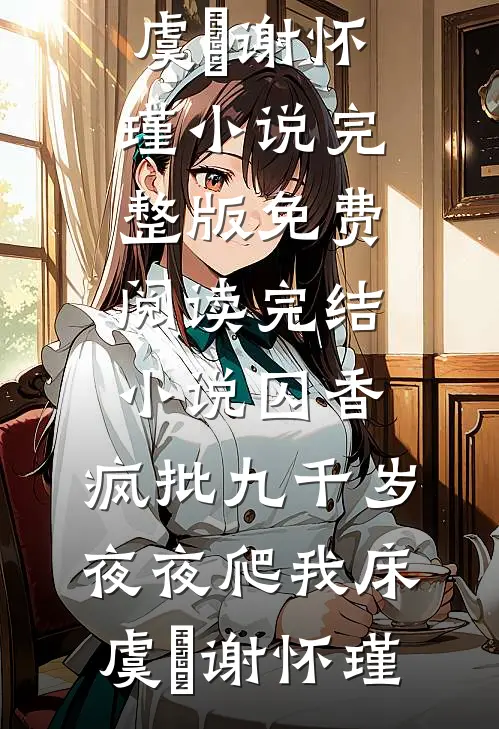 囚香：疯批九千岁夜夜爬我床(虞妱谢怀瑾)小说完整版免费阅读_完结小说囚香：疯批九千岁夜夜爬我床(虞妱谢怀瑾)