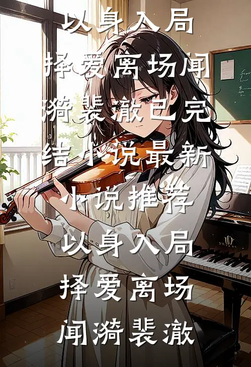 以身入局，择爱离场闻漪裴澈已完结小说_最新小说推荐以身入局，择爱离场闻漪裴澈