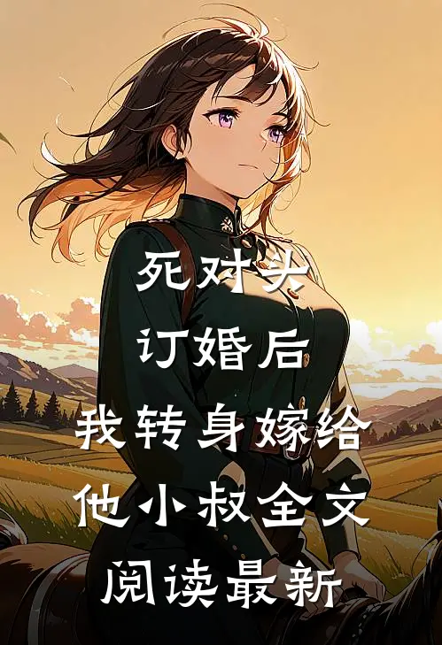 死对头订婚后，我转身嫁给他小叔全文阅读最新