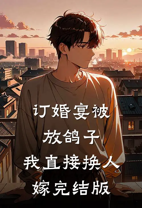 订婚宴被放鸽子，我直接换人嫁完结版