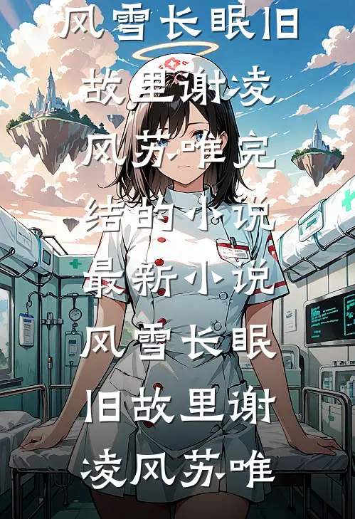 风雪长眠旧故里谢凌风苏唯完结的小说_最新小说风雪长眠旧故里谢凌风苏唯