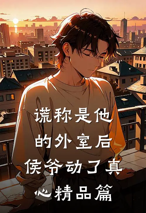 谎称是他的外室后，侯爷动了真心精品篇