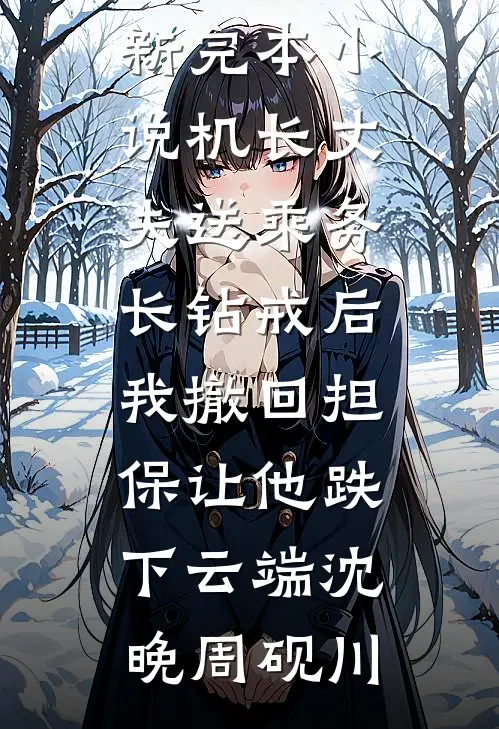 机长丈夫送乘务长钻戒后，我撤回担保让他跌下云端沈晚周砚川免费小说笔趣阁_最新完本小说机长丈夫送乘务长钻戒后，我撤回担保让他跌下云端(沈晚周砚川)
