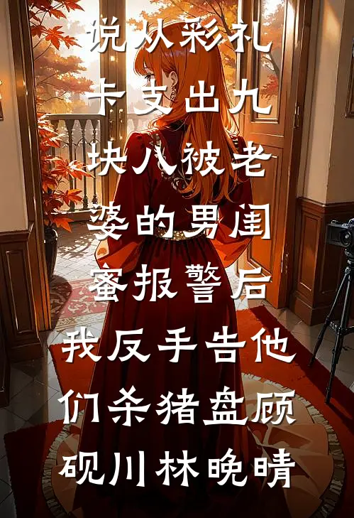 从彩礼卡支出九块八被老婆的男闺蜜报警后，我反手告他们杀猪盘顾砚川林晚晴阅读免费小说_完整免费小说从彩礼卡支出九块八被老婆的男闺蜜报警后，我反手告他们杀猪盘(顾砚川林晚晴)