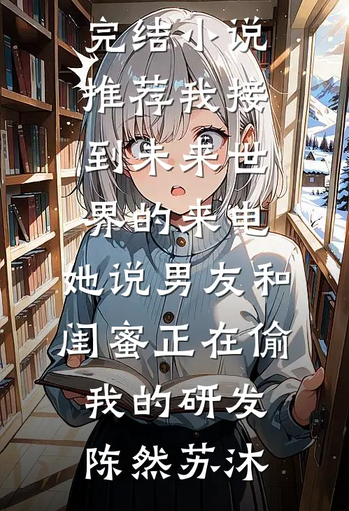 我接到未来世界的来电，她说男友和闺蜜正在偷我的研发陈然苏沐完结版小说全文免费阅读_最新完结小说推荐我接到未来世界的来电，她说男友和闺蜜正在偷我的研发(陈然苏沐)
