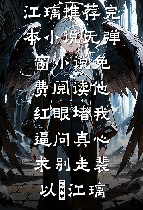 他红眼堵我，逼问真心求别走(裴以㫥江璃)推荐完本小说_无弹窗小说免费阅读他红眼堵我，逼问真心求别走(裴以㫥江璃)