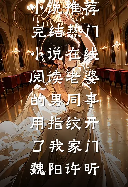 老婆的男同事，用指纹开了我家门(魏阳许昕)好看的小说推荐完结_热门小说在线阅读老婆的男同事，用指纹开了我家门魏阳许昕