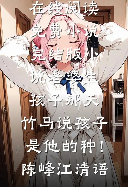 老婆生孩子那天，竹马说孩子是他的种！(陈峰江清语)在线阅读免费小说_完结版小说老婆生孩子那天，竹马说孩子是他的种！陈峰江清语