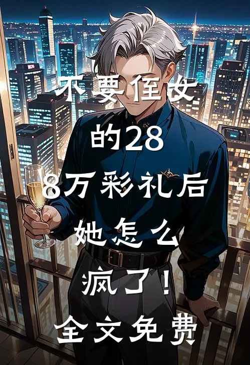 不要侄女的28.8万彩礼后，她怎么疯了！全文免费