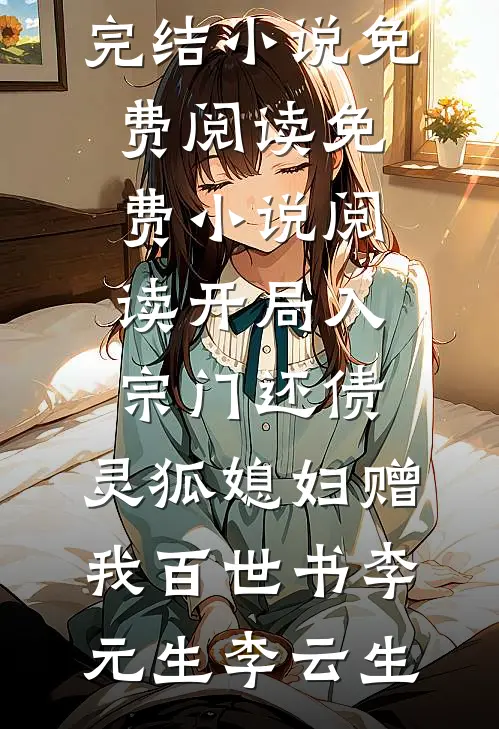 开局入宗门还债，灵狐媳妇赠我百世书(李元生李云生)完结小说免费阅读_免费小说阅读开局入宗门还债，灵狐媳妇赠我百世书李元生李云生