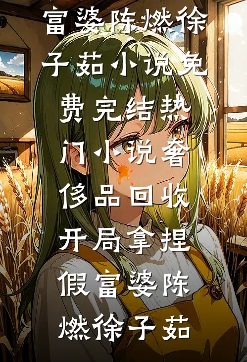 奢侈品回收，开局拿捏假富婆(陈燃徐子茹)小说免费完结_热门小说奢侈品回收，开局拿捏假富婆(陈燃徐子茹)