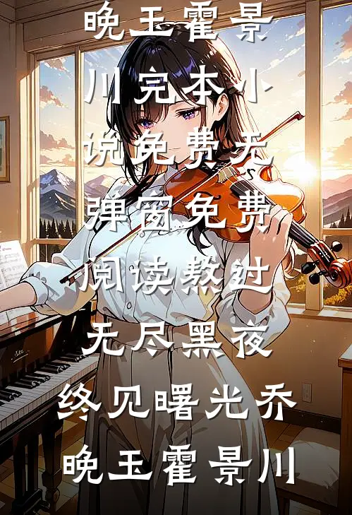 熬过无尽黑夜，终见曙光乔晚玉霍景川完本小说免费_无弹窗免费阅读熬过无尽黑夜，终见曙光(乔晚玉霍景川)