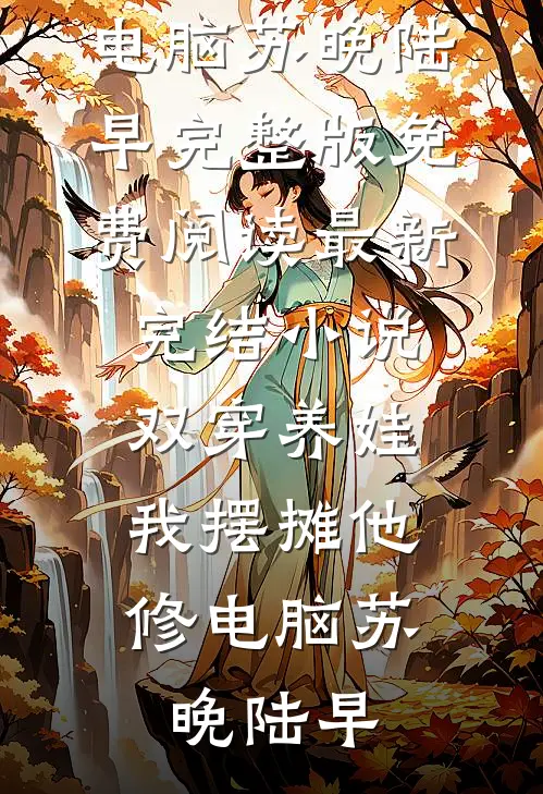 双穿养娃，我摆摊他修电脑(苏晚陆早)完整版免费阅读_最新完结小说双穿养娃，我摆摊他修电脑(苏晚陆早)