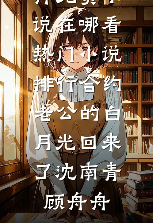 合约老公的白月光回来了(沈南青顾舟舟)免费小说在哪看_热门小说排行合约老公的白月光回来了沈南青顾舟舟