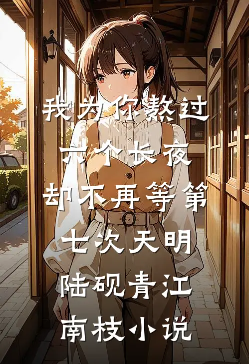 我为你熬过六个长夜，却不再等第七次天明陆砚青江南枝小说