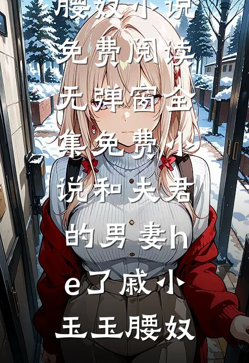 和夫君的男妻he了戚小玉玉腰奴小说免费阅读无弹窗_全集免费小说和夫君的男妻he了戚小玉玉腰奴