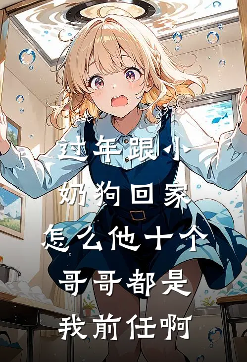 过年跟小奶狗回家，怎么他十个哥哥都是我前任啊