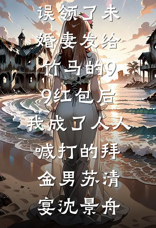误领了未婚妻发给竹马的99红包后，我成了人人喊打的拜金男(苏清宴沈景舟)完整免费小说_无弹窗小说免费阅读误领了未婚妻发给竹马的99红包后，我成了人人喊打的拜金男苏清宴沈景舟