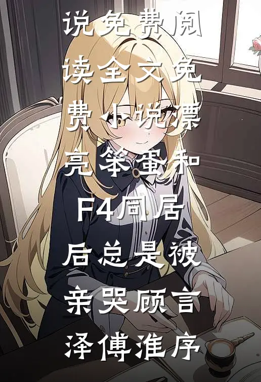 漂亮笨蛋和F4同居后总是被亲哭(顾言泽傅淮序)免费小说免费阅读_全文免费小说漂亮笨蛋和F4同居后总是被亲哭顾言泽傅淮序
