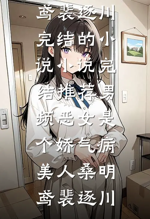 男频恶女是个娇气病美人(桑明鸢裴逐川)完结的小说_小说完结推荐男频恶女是个娇气病美人(桑明鸢裴逐川)