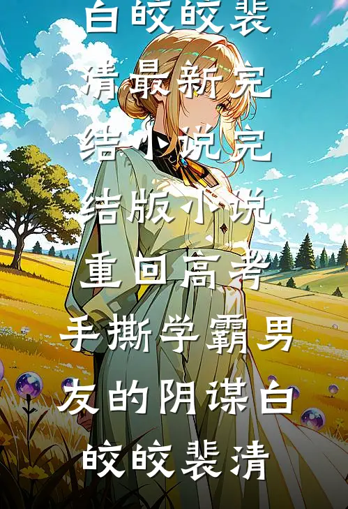 重回高考，手撕学霸男友的阴谋白皎皎裴清最新完结小说_完结版小说重回高考，手撕学霸男友的阴谋(白皎皎裴清)