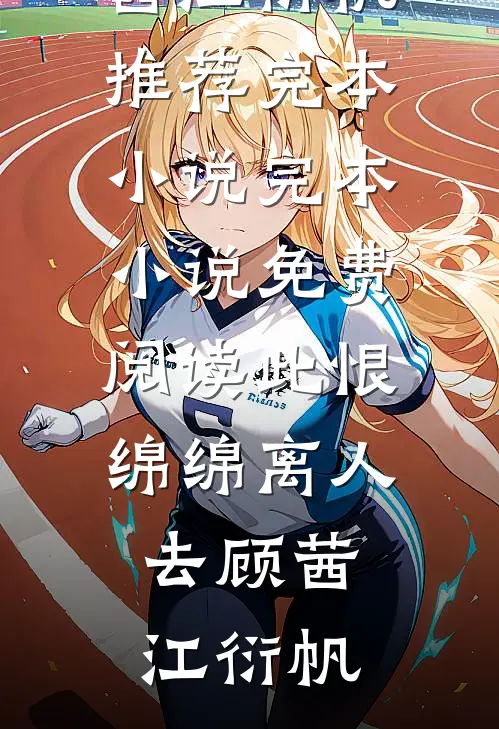 此恨绵绵离人去(顾茜江衍帆)推荐完本小说_完本小说免费阅读此恨绵绵离人去(顾茜江衍帆)