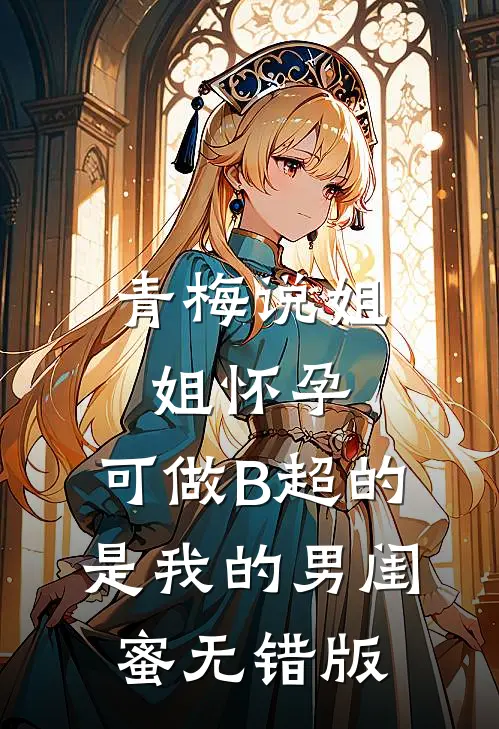 青梅说姐姐怀孕，可做B超的是我的男闺蜜无错版