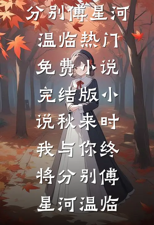 秋来时，我与你终将分别傅星河温临热门免费小说_完结版小说秋来时，我与你终将分别(傅星河温临)