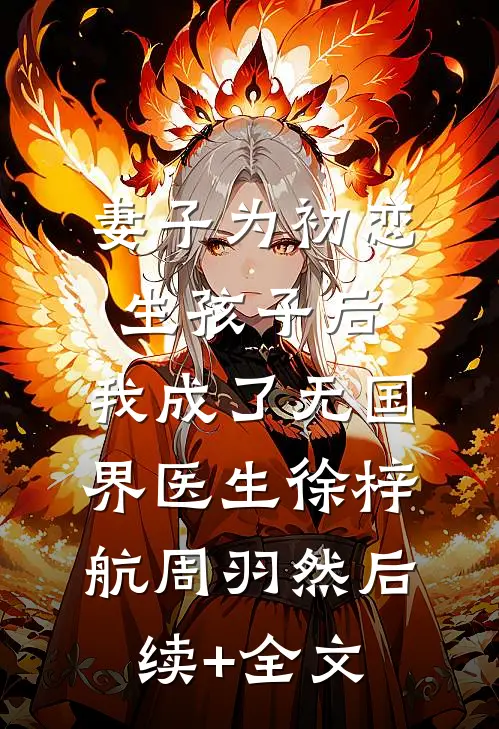妻子为初恋生孩子后，我成了无国界医生徐梓航周羽然后续+全文