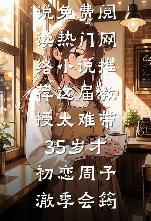 这届教授太难带，35岁才初恋(周予澈季会筠)免费小说免费阅读_热门网络小说推荐这届教授太难带，35岁才初恋(周予澈季会筠)