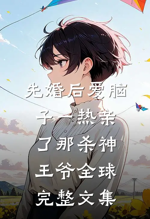 先婚后爱脑子一热亲了那杀神王爷全球完整文集