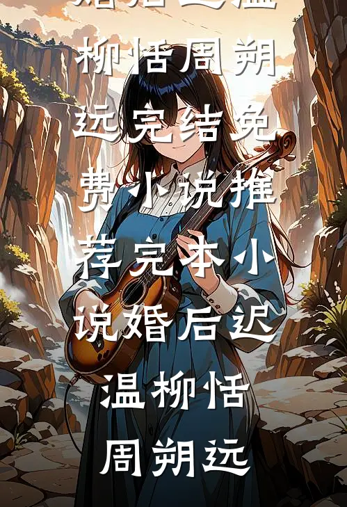 婚后迟温(柳恬周朔远)完结免费小说_推荐完本小说婚后迟温柳恬周朔远