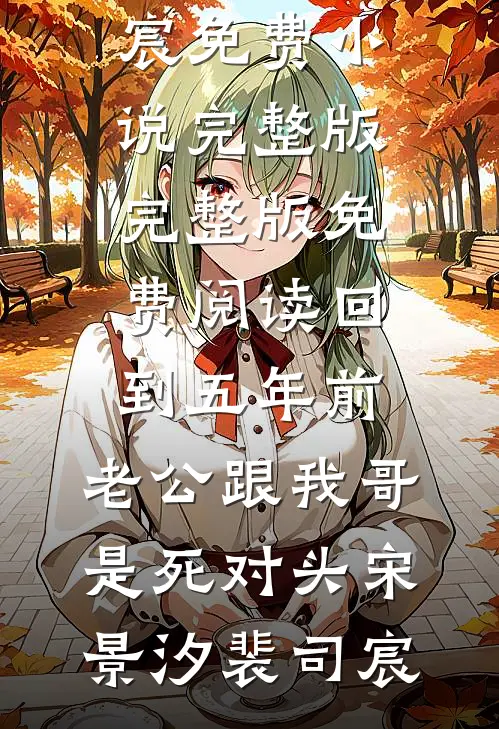 回到五年前，老公跟我哥是死对头宋景汐裴司宸免费小说完整版_完整版免费阅读回到五年前，老公跟我哥是死对头(宋景汐裴司宸)