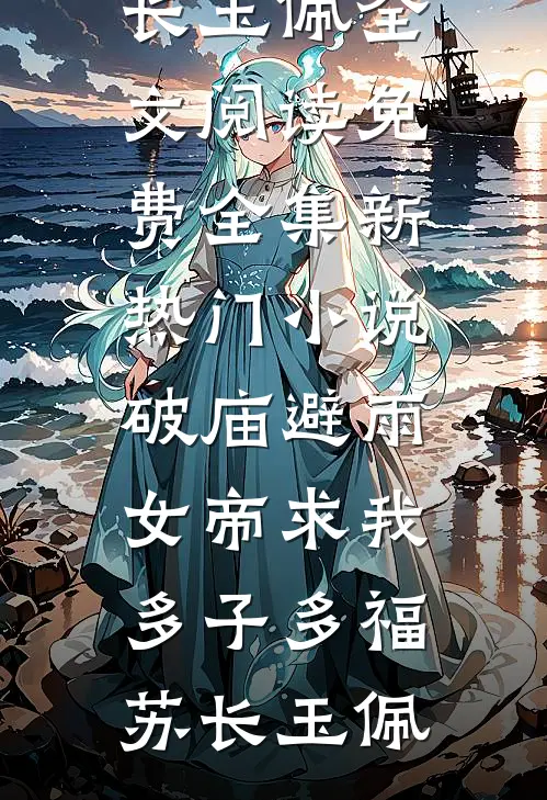 破庙避雨，女帝求我多子多福(苏长玉佩)全文阅读免费全集_新热门小说破庙避雨，女帝求我多子多福苏长玉佩