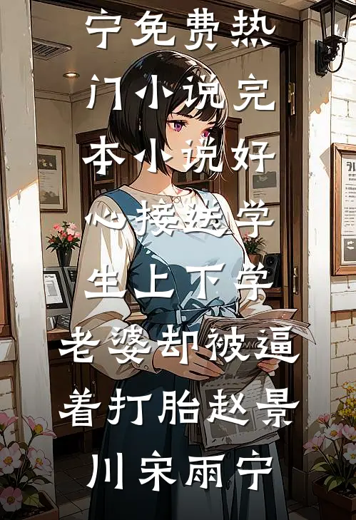 好心接送学生上下学，老婆却被逼着打胎(赵景川宋雨宁)免费热门小说_完本小说好心接送学生上下学，老婆却被逼着打胎赵景川宋雨宁