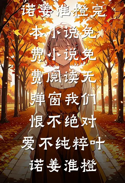 我们恨不绝对，爱不纯粹叶诺姜淮橙完本小说免费_小说免费阅读无弹窗我们恨不绝对，爱不纯粹叶诺姜淮橙