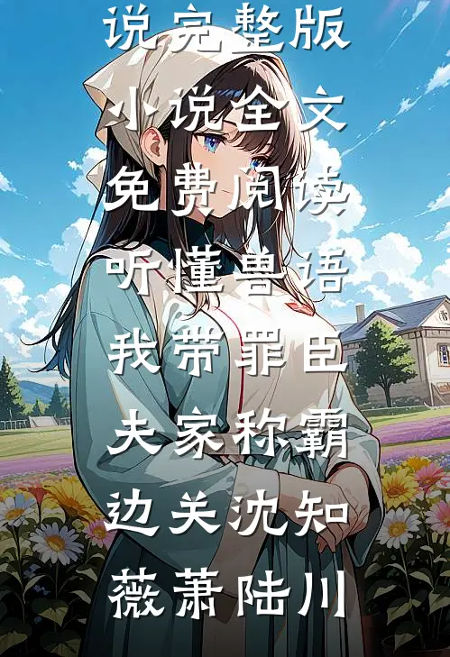 听懂兽语，我带罪臣夫家称霸边关沈知薇萧陆川最新完结小说_完整版小说全文免费阅读听懂兽语，我带罪臣夫家称霸边关沈知薇萧陆川