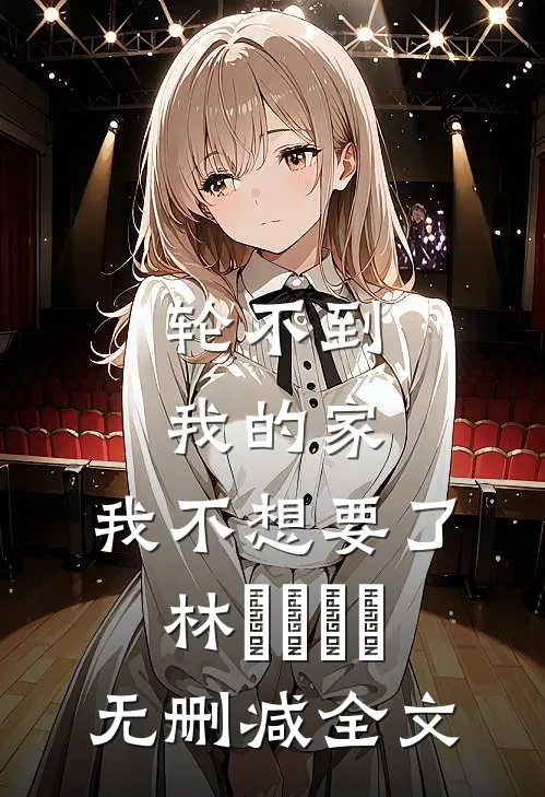 轮不到我的家，我不想要了林玥玥玥玥无删减全文