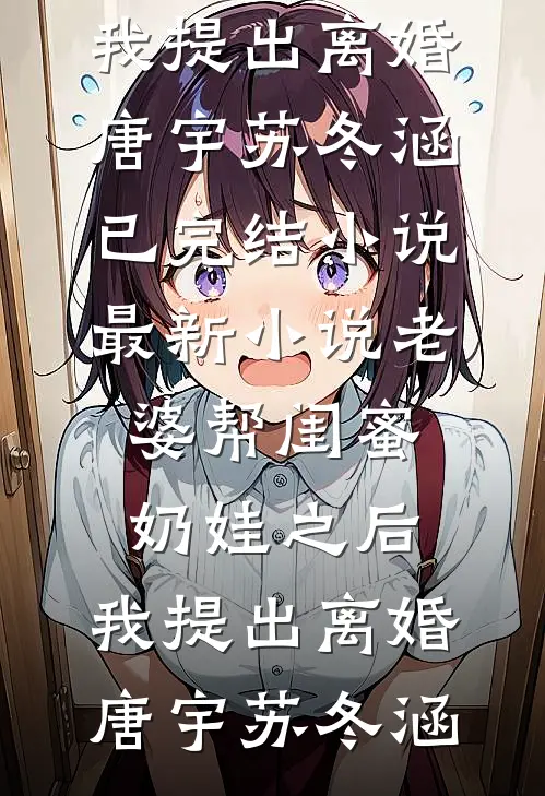 老婆帮闺蜜奶娃之后，我提出离婚(唐宇苏冬涵)已完结小说_最新小说老婆帮闺蜜奶娃之后，我提出离婚唐宇苏冬涵