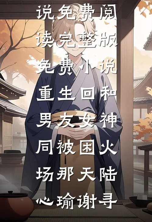 重生回和男友女神同被困火场那天陆心瑜谢寻免费小说免费阅读_完整版免费小说重生回和男友女神同被困火场那天陆心瑜谢寻