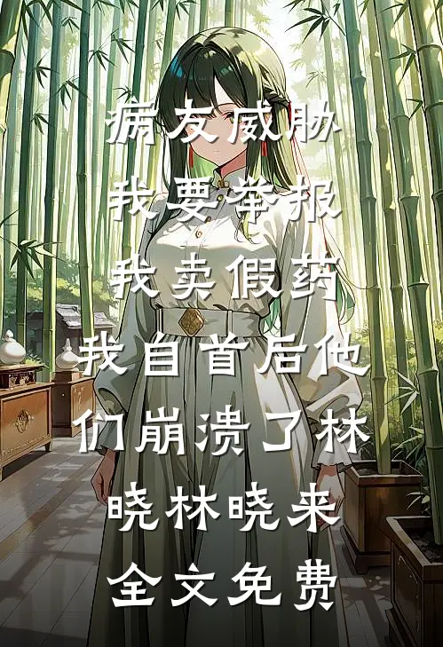 病友威胁我要举报我卖假药，我自首后他们崩溃了林晓林晓来全文免费