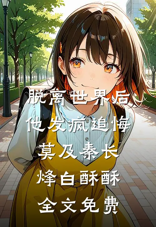 脱离世界后，他发疯追悔莫及秦长烽白酥酥全文免费